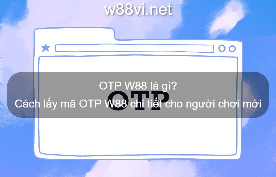 OTP W88 là gì? Cách lấy mã OTP W88 chi tiết cho người chơi mới