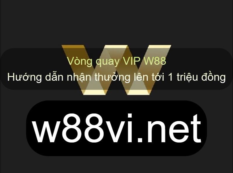 Vòng quay VIP W88: Hướng dẫn nhận thưởng lên tới 1 triệu đồng